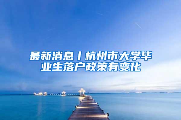 最新消息丨杭州市大学毕业生落户政策有变化