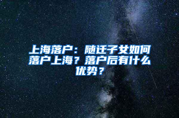 上海落户：随迁子女如何落户上海？落户后有什么优势？