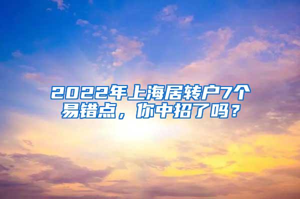 2022年上海居转户7个易错点，你中招了吗？