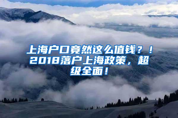 上海户口竟然这么值钱？！2018落户上海政策，超级全面！