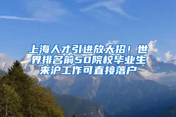 上海人才引进放大招！世界排名前50院校毕业生来沪工作可直接落户