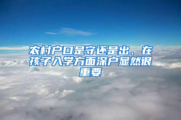 农村户口是守还是出、在孩子入学方面深户显然很重要