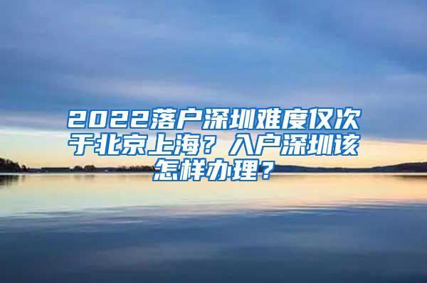 2022落户深圳难度仅次于北京上海？入户深圳该怎样办理？