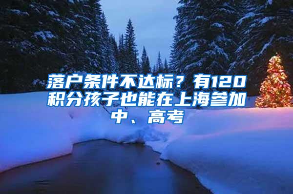 落户条件不达标？有120积分孩子也能在上海参加中、高考