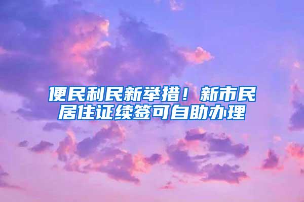 便民利民新举措！新市民居住证续签可自助办理