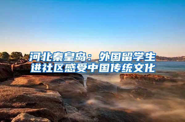 河北秦皇岛：外国留学生进社区感受中国传统文化