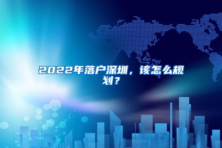 2022年落户深圳，该怎么规划？