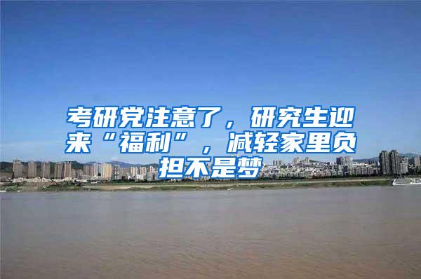 考研党注意了，研究生迎来“福利”，减轻家里负担不是梦