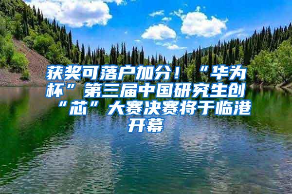 获奖可落户加分！“华为杯”第三届中国研究生创“芯”大赛决赛将于临港开幕