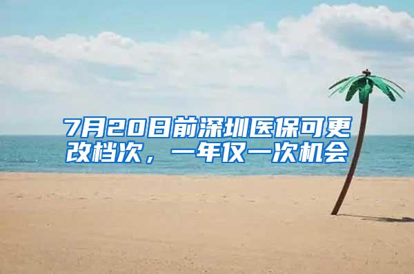 7月20日前深圳医保可更改档次，一年仅一次机会