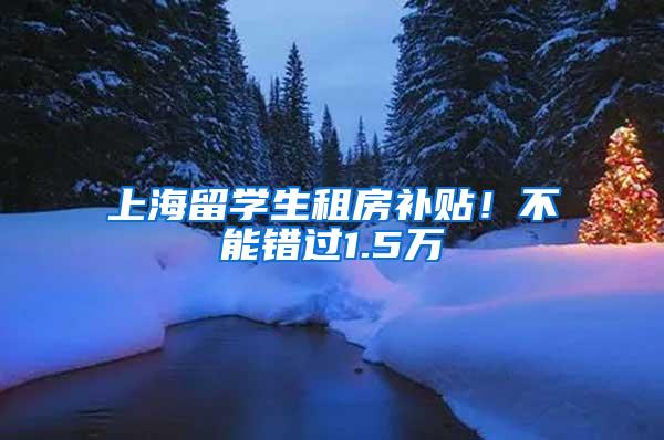 上海留学生租房补贴！不能错过1.5万