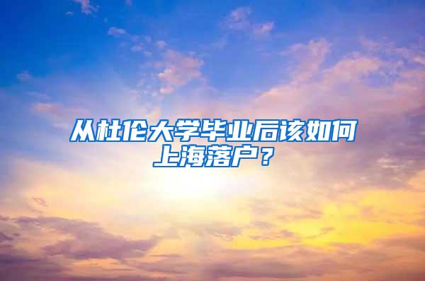 从杜伦大学毕业后该如何上海落户？