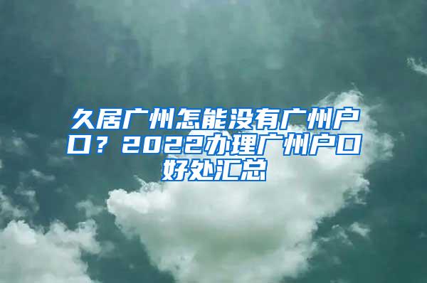 久居广州怎能没有广州户口？2022办理广州户口好处汇总