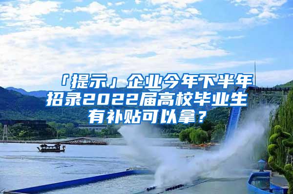 「提示」企业今年下半年招录2022届高校毕业生有补贴可以拿？