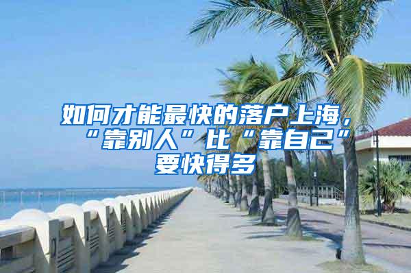 如何才能最快的落户上海，“靠别人”比“靠自己”要快得多