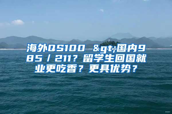 海外QS100 >国内985／211？留学生回国就业更吃香？更具优势？