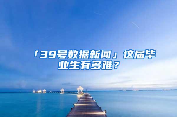 「39号数据新闻」这届毕业生有多难？