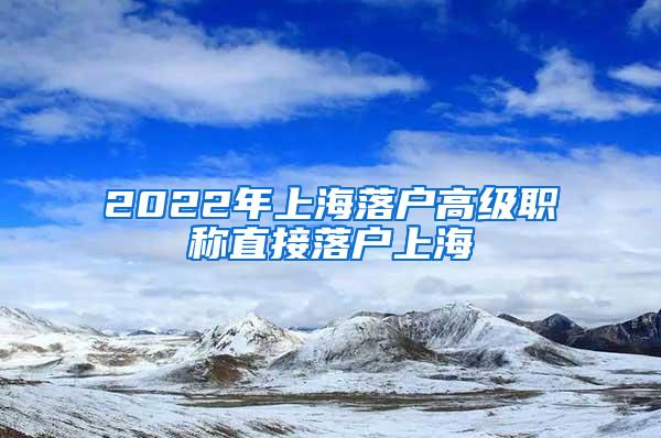 2022年上海落户高级职称直接落户上海