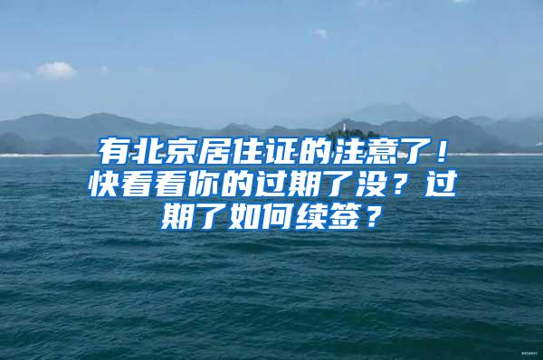 有北京居住证的注意了！快看看你的过期了没？过期了如何续签？