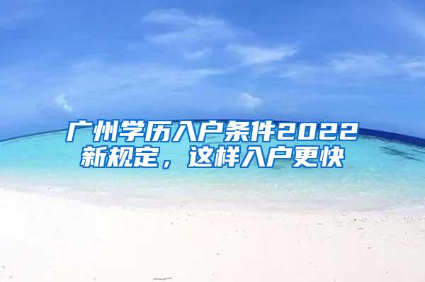 广州学历入户条件2022新规定，这样入户更快