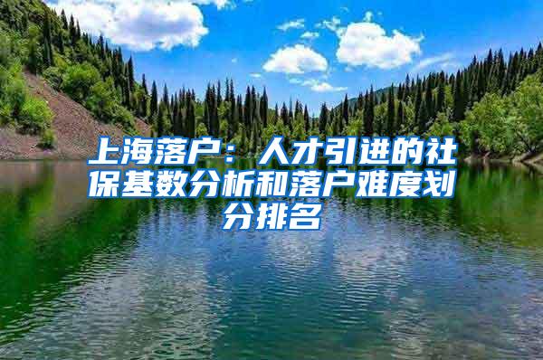 上海落户：人才引进的社保基数分析和落户难度划分排名