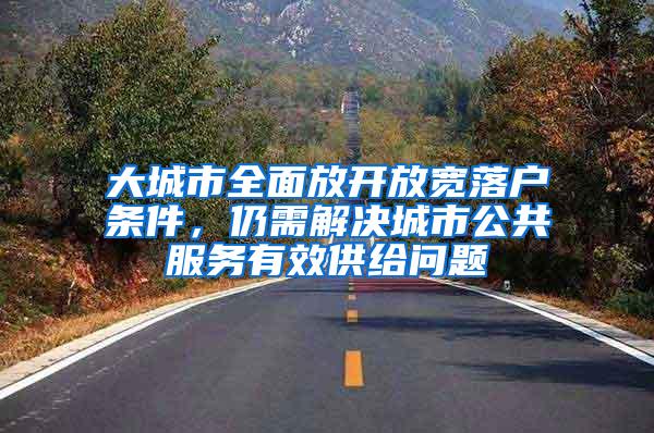 大城市全面放开放宽落户条件，仍需解决城市公共服务有效供给问题