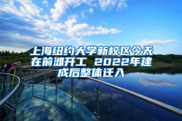 上海纽约大学新校区今天在前滩开工 2022年建成后整体迁入