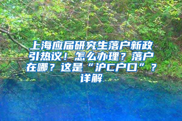 上海应届研究生落户新政引热议！怎么办理？落户在哪？这是“沪C户口”？详解→