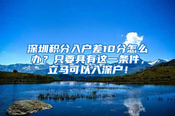 深圳积分入户差10分怎么办？只要具有这一条件，立马可以入深户！