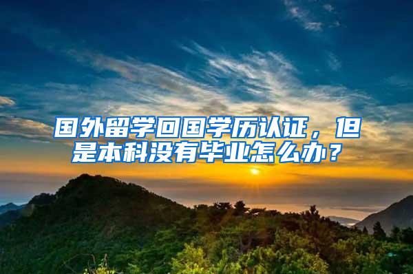 国外留学回国学历认证，但是本科没有毕业怎么办？