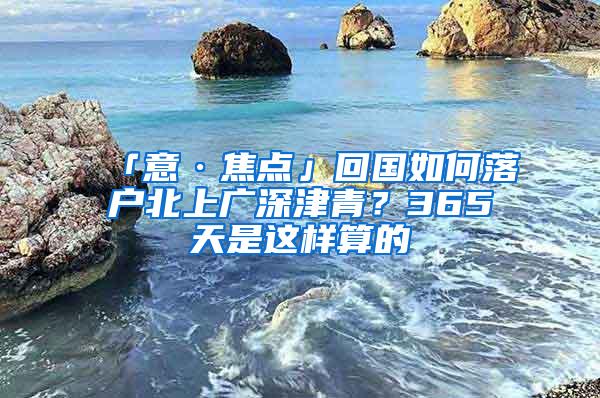 「意·焦点」回国如何落户北上广深津青？365天是这样算的