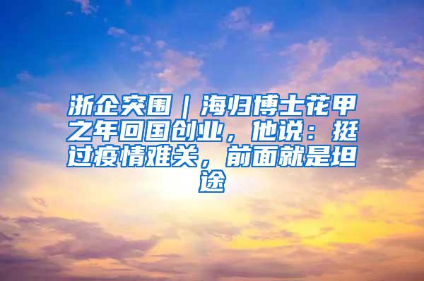 浙企突围｜海归博士花甲之年回国创业，他说：挺过疫情难关，前面就是坦途