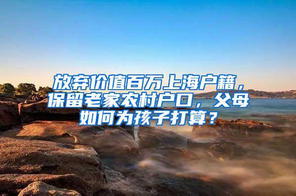 放弃价值百万上海户籍，保留老家农村户口，父母如何为孩子打算？