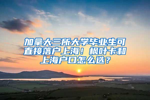 加拿大三所大学毕业生可直接落户上海！枫叶卡和上海户口怎么选？