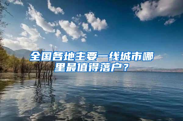 全国各地主要一线城市哪里最值得落户？