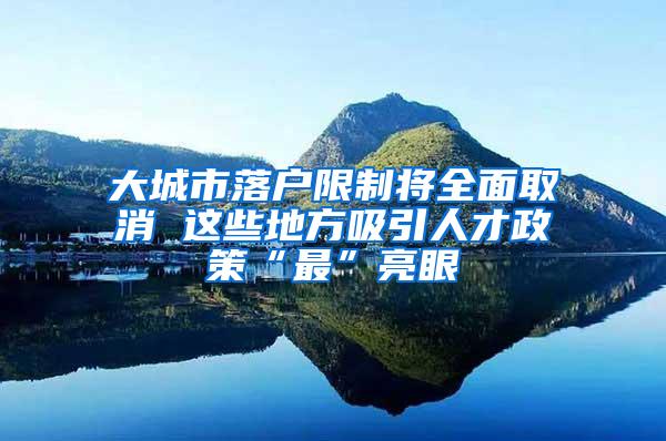 大城市落户限制将全面取消 这些地方吸引人才政策“最”亮眼