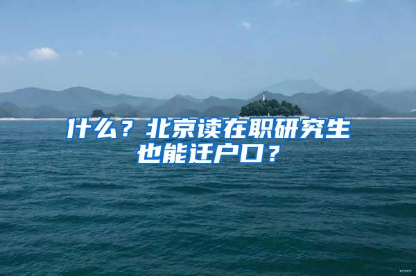 什么？北京读在职研究生也能迁户口？