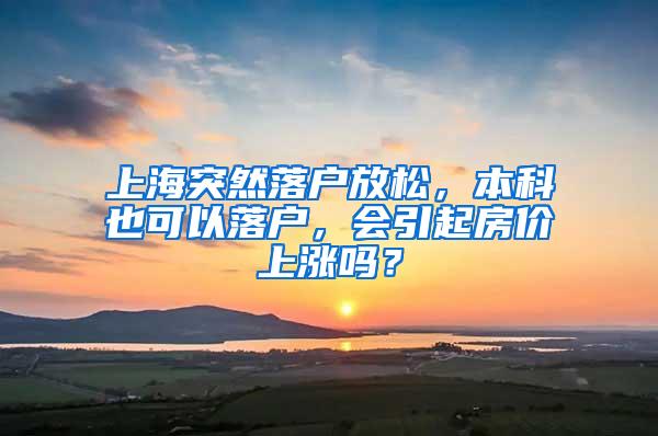 上海突然落户放松，本科也可以落户，会引起房价上涨吗？