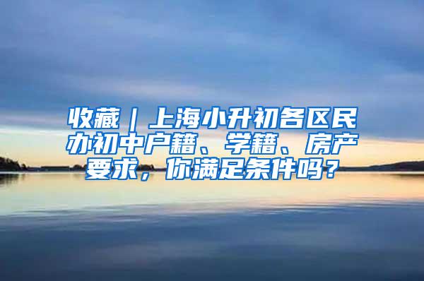 收藏｜上海小升初各区民办初中户籍、学籍、房产要求，你满足条件吗？