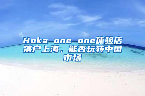 Hoka one one体验店落户上海，能否玩转中国市场