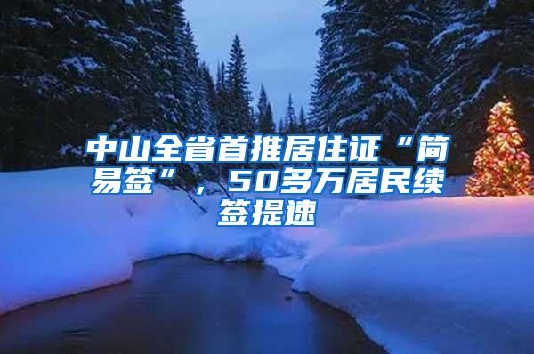 中山全省首推居住证“简易签”，50多万居民续签提速