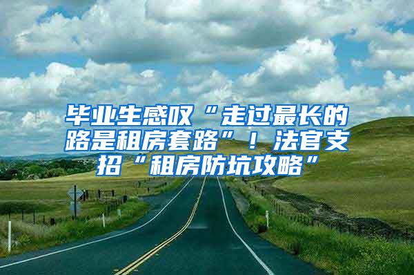 毕业生感叹“走过最长的路是租房套路”！法官支招“租房防坑攻略”