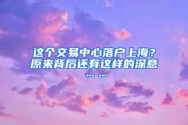 这个交易中心落户上海？原来背后还有这样的深意……