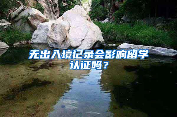 无出入境记录会影响留学认证吗？