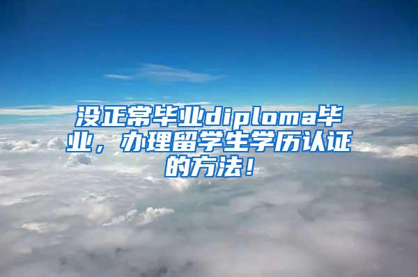 没正常毕业diploma毕业，办理留学生学历认证的方法！