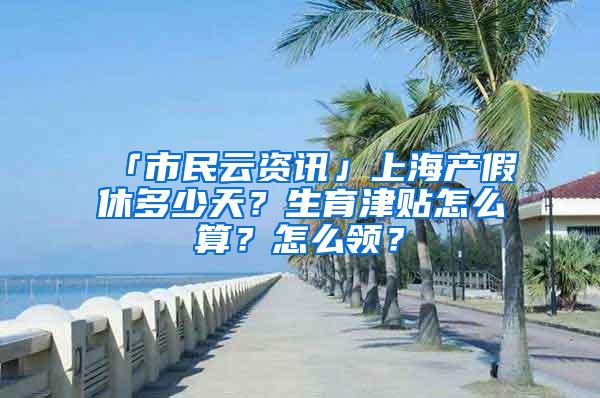 「市民云资讯」上海产假休多少天？生育津贴怎么算？怎么领？