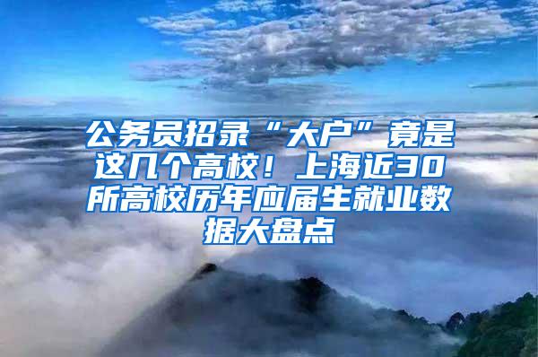 公务员招录“大户”竟是这几个高校！上海近30所高校历年应届生就业数据大盘点