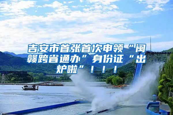 吉安市首张首次申领“闽赣跨省通办”身份证“出炉啦”！！！