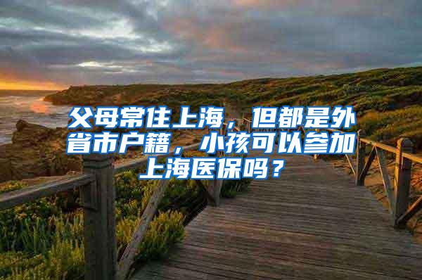 父母常住上海，但都是外省市户籍，小孩可以参加上海医保吗？