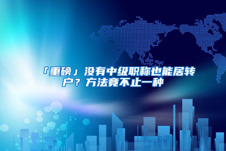 「重磅」没有中级职称也能居转户？方法竟不止一种